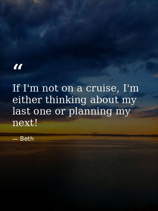 If I'm not on a cruise, I'm either thinking about my last one or planning my next! — Beth