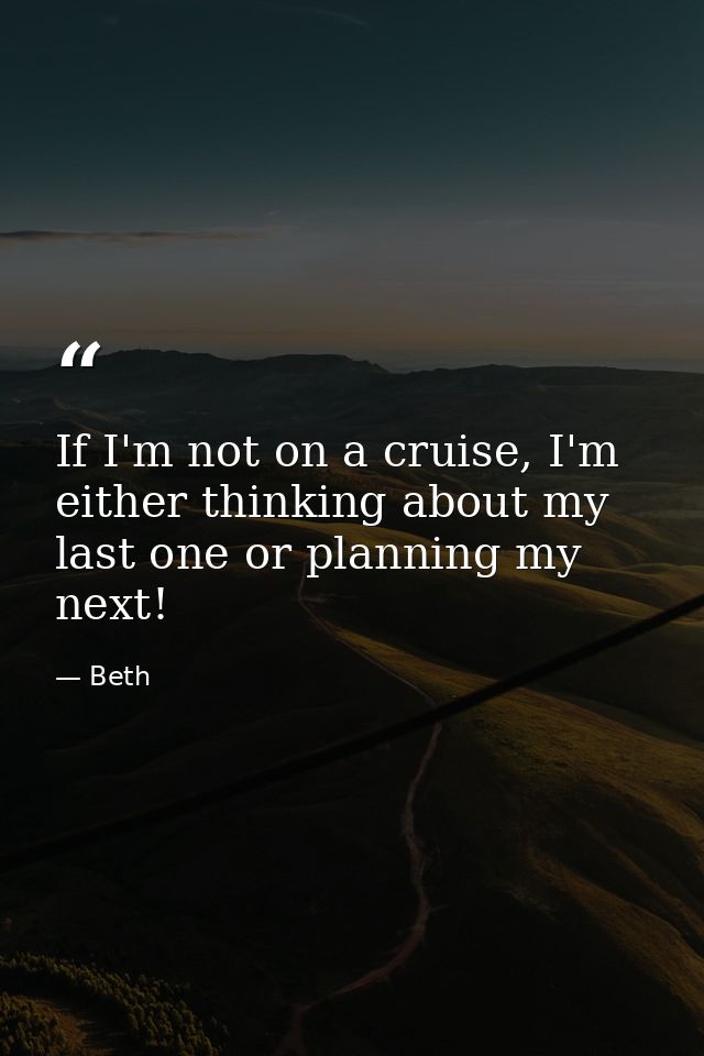 If I'm not on a cruise, I'm either thinking about my last one or planning my next! — Beth