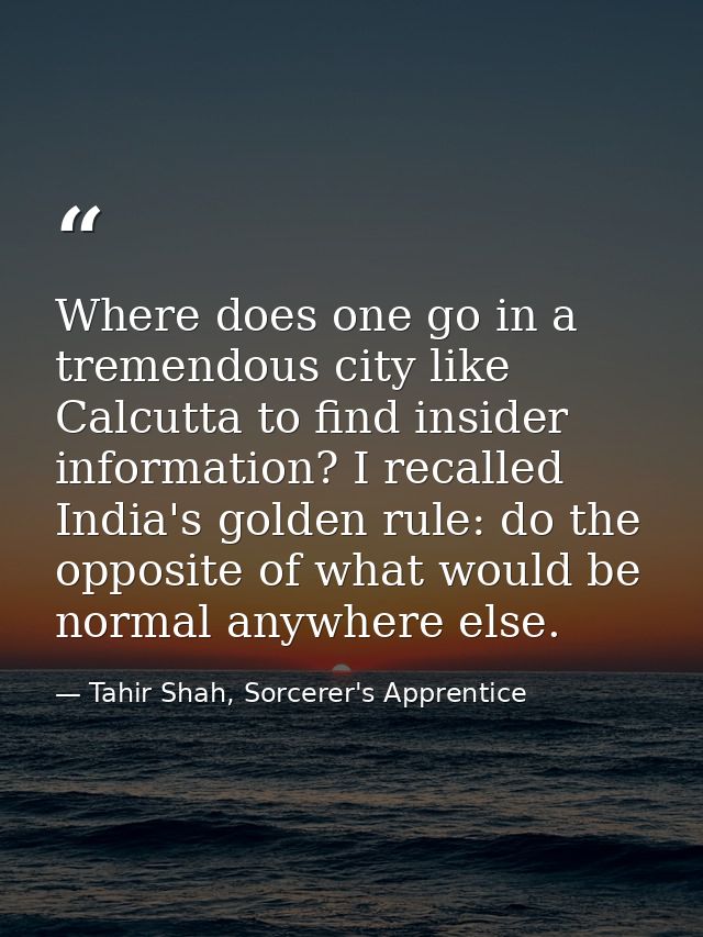 Where does one go in a tremendous city like Calcutta to find insider information? I recalled India's golden rule: do the — Tahir Shah, Sorcerer's Apprentice