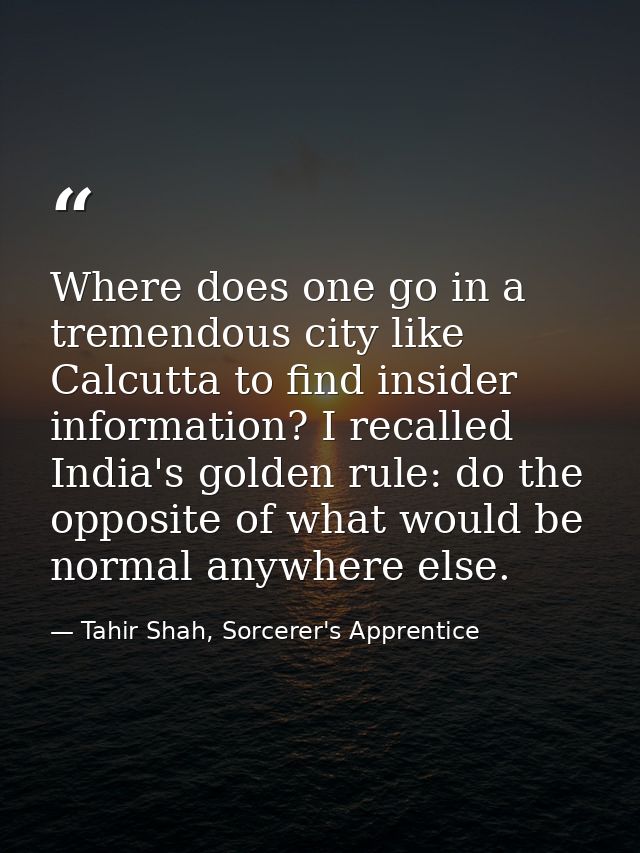 Where does one go in a tremendous city like Calcutta to find insider information? I recalled India's golden rule: do the — Tahir Shah, Sorcerer's Apprentice