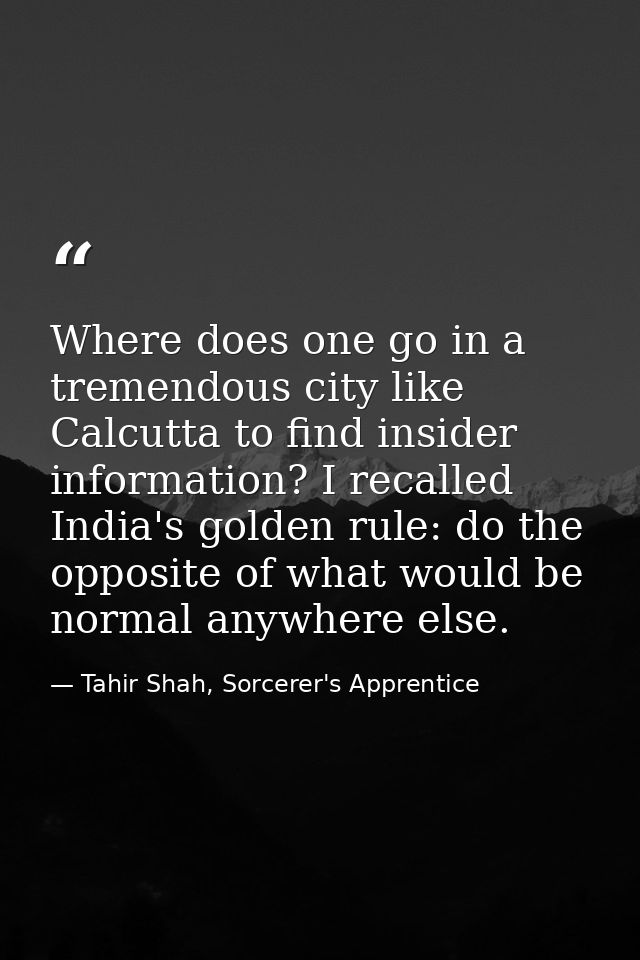 Where does one go in a tremendous city like Calcutta to find insider information? I recalled India's golden rule: do the — Tahir Shah, Sorcerer's Apprentice