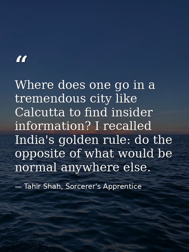 Where does one go in a tremendous city like Calcutta to find insider information? I recalled India's golden rule: do the — Tahir Shah, Sorcerer's Apprentice