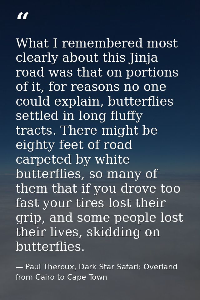 What I remembered most clearly about this Jinja road was that on portions of it, for reasons no one could explain, butte — Paul Theroux, Dark Star Safari: Overland from Cairo to Cape Town