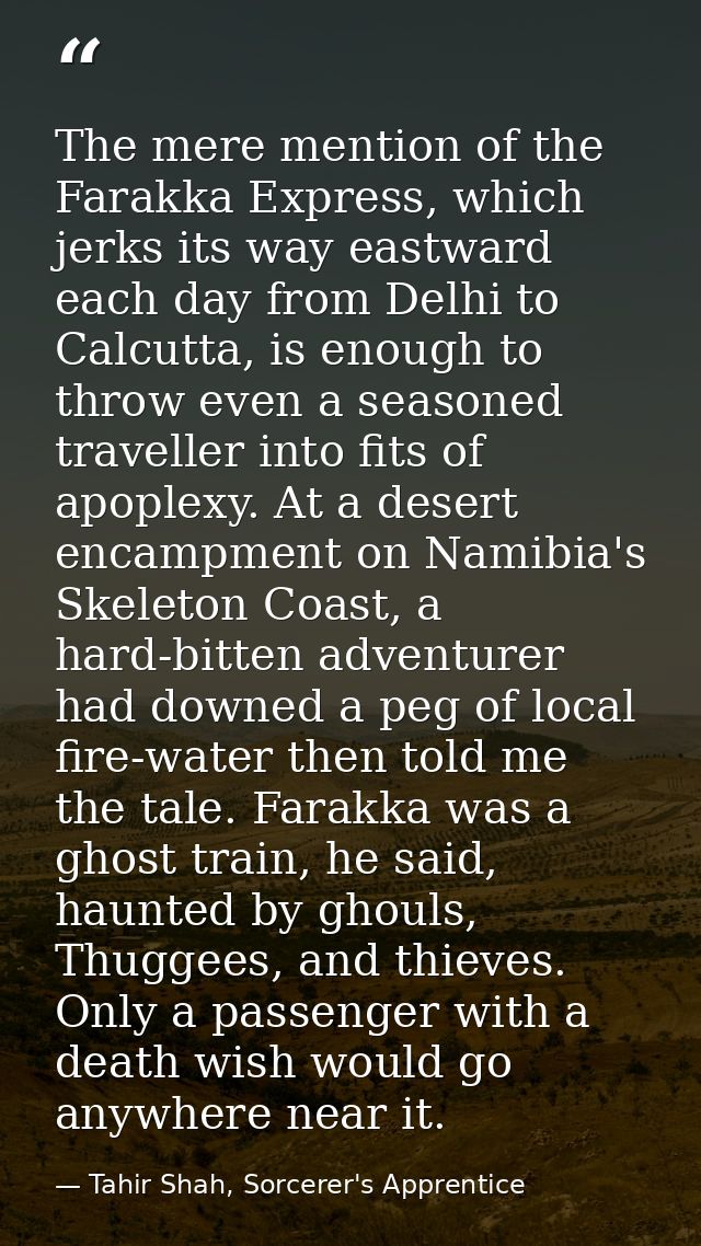 The mere mention of the Farakka Express, which jerks its way eastward each day from Delhi to Calcutta, is enough to thro — Tahir Shah, Sorcerer's Apprentice