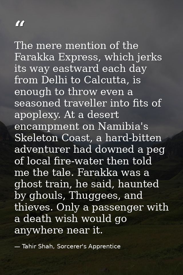 The mere mention of the Farakka Express, which jerks its way eastward each day from Delhi to Calcutta, is enough to thro — Tahir Shah, Sorcerer's Apprentice