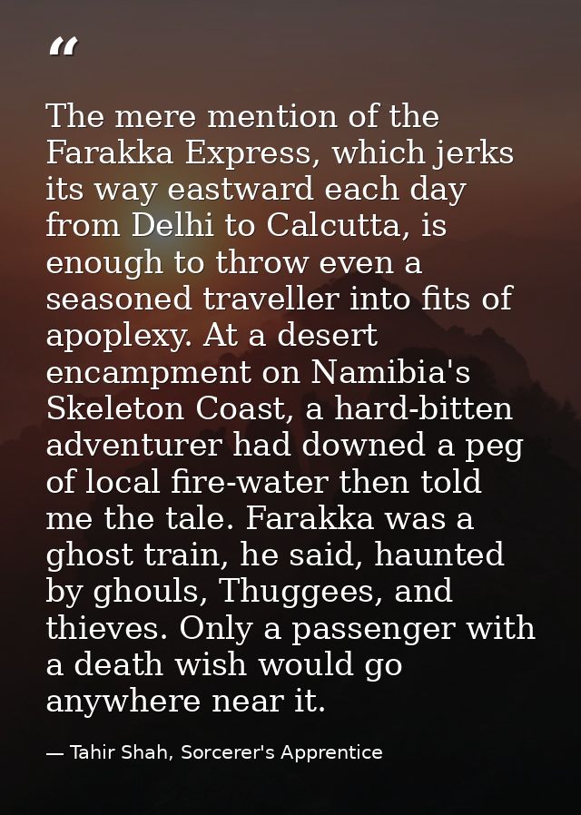 The mere mention of the Farakka Express, which jerks its way eastward each day from Delhi to Calcutta, is enough to thro — Tahir Shah, Sorcerer's Apprentice