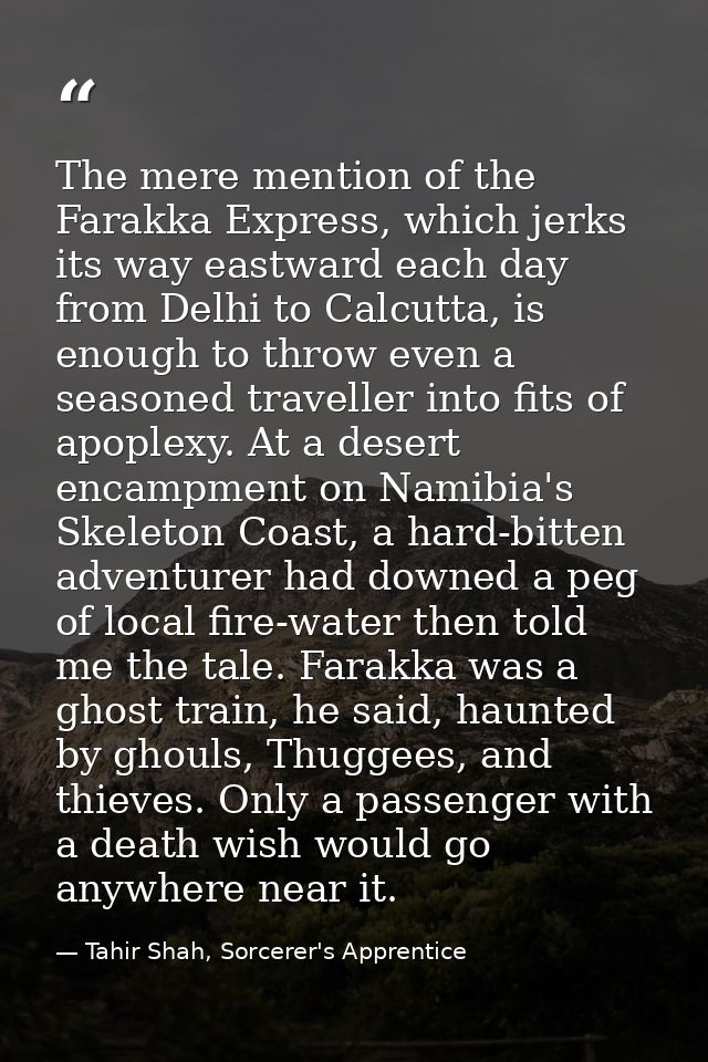 The mere mention of the Farakka Express, which jerks its way eastward each day from Delhi to Calcutta, is enough to thro — Tahir Shah, Sorcerer's Apprentice