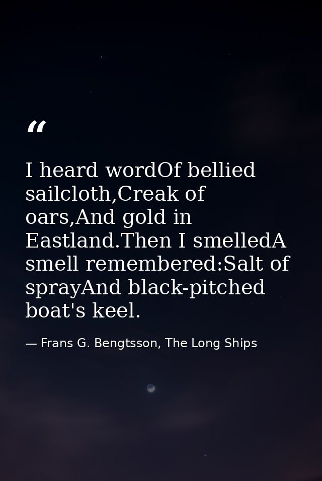 I heard wordOf bellied sailcloth,Creak of oars,And gold in Eastland.Then I smelledA smell remembered:Salt of sprayAnd bl — Frans G. Bengtsson, The Long Ships