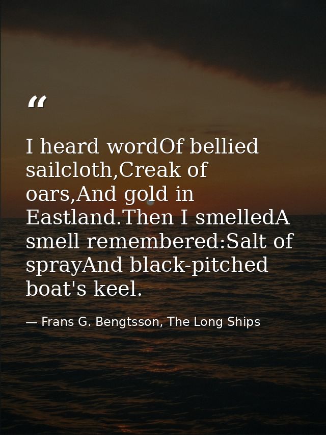 I heard wordOf bellied sailcloth,Creak of oars,And gold in Eastland.Then I smelledA smell remembered:Salt of sprayAnd bl — Frans G. Bengtsson, The Long Ships