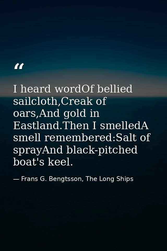 I heard wordOf bellied sailcloth,Creak of oars,And gold in Eastland.Then I smelledA smell remembered:Salt of sprayAnd bl — Frans G. Bengtsson, The Long Ships
