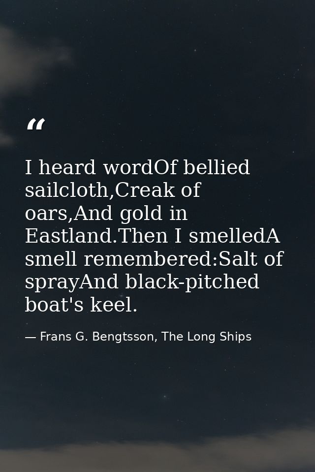 I heard wordOf bellied sailcloth,Creak of oars,And gold in Eastland.Then I smelledA smell remembered:Salt of sprayAnd bl — Frans G. Bengtsson, The Long Ships