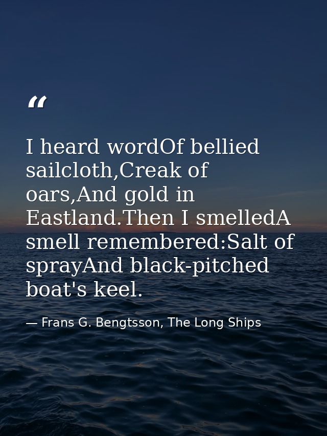 I heard wordOf bellied sailcloth,Creak of oars,And gold in Eastland.Then I smelledA smell remembered:Salt of sprayAnd bl — Frans G. Bengtsson, The Long Ships