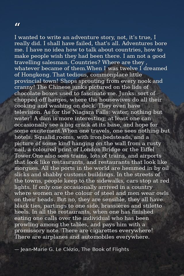 I wanted to write an adventure story, not, it's true, I really did. I shall have failed, that's all. Adventures bore me. — Jean-Marie G. Le Clézio, The Book of Flights