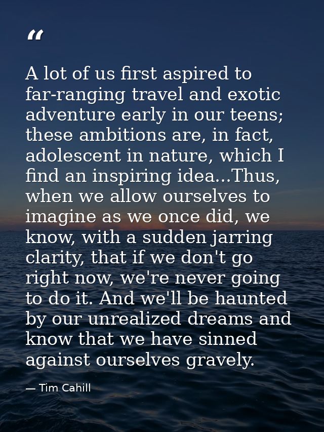 A lot of us first aspired to far-ranging travel and exotic adventure early in our teens; these ambitions are, in fact, a — Tim Cahill