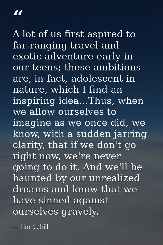 A lot of us first aspired to far-ranging travel and exotic adventure early in our teens; these ambitions are, in fact, a — Tim Cahill