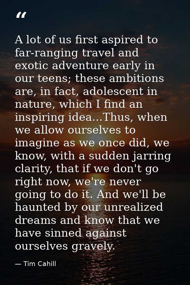A lot of us first aspired to far-ranging travel and exotic adventure early in our teens; these ambitions are, in fact, a — Tim Cahill