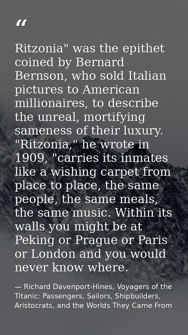 Ritzonia" was the epithet coined by Bernard Bernson, who sold Italian pictures to American millionaires, to describe the — Richard Davenport-Hines, Voyagers of the Titanic: Passengers, Sailors, Shipbuilders, Aristocrats, and the Worlds They Came From