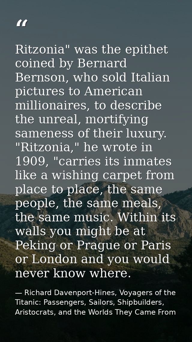 Ritzonia" was the epithet coined by Bernard Bernson, who sold Italian pictures to American millionaires, to describe the — Richard Davenport-Hines, Voyagers of the Titanic: Passengers, Sailors, Shipbuilders, Aristocrats, and the Worlds They Came From