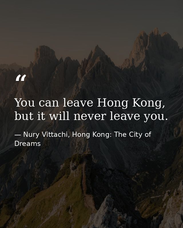 You can leave Hong Kong, but it will never leave you. — Nury Vittachi, Hong Kong: The City of Dreams