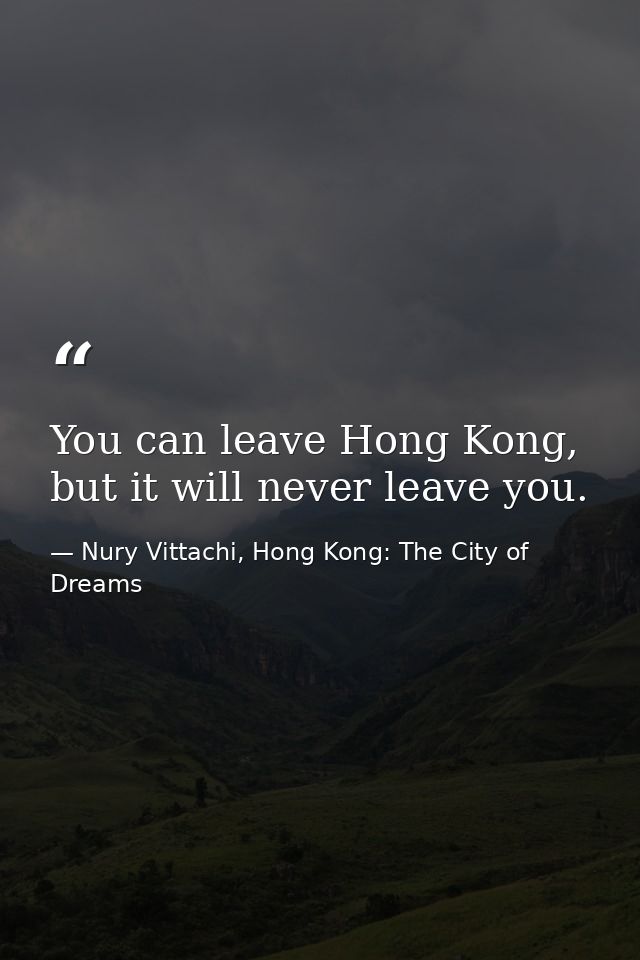 You can leave Hong Kong, but it will never leave you. — Nury Vittachi, Hong Kong: The City of Dreams