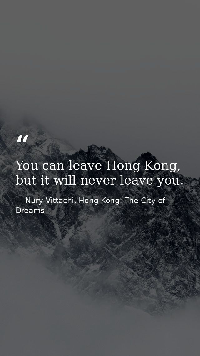 You can leave Hong Kong, but it will never leave you. — Nury Vittachi, Hong Kong: The City of Dreams