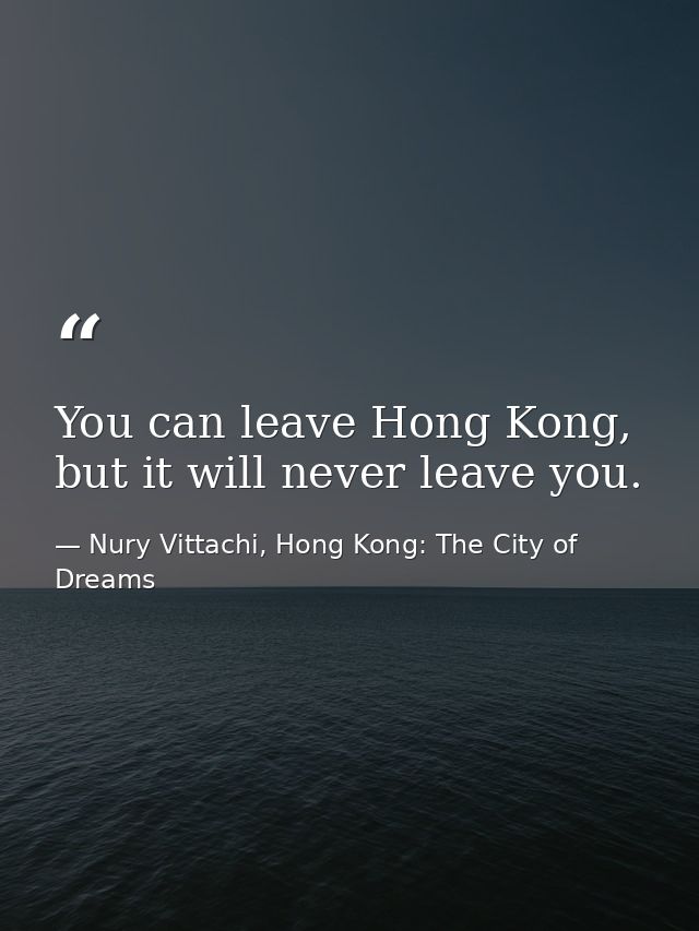 You can leave Hong Kong, but it will never leave you. — Nury Vittachi, Hong Kong: The City of Dreams