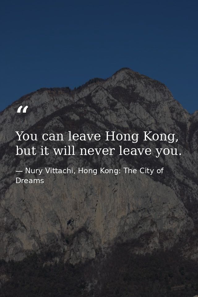 You can leave Hong Kong, but it will never leave you. — Nury Vittachi, Hong Kong: The City of Dreams