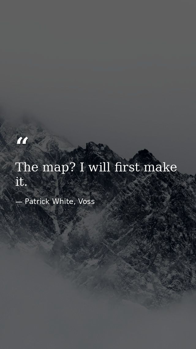 The map? I will first make it. — Patrick White, Voss