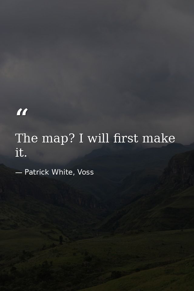 The map? I will first make it. — Patrick White, Voss