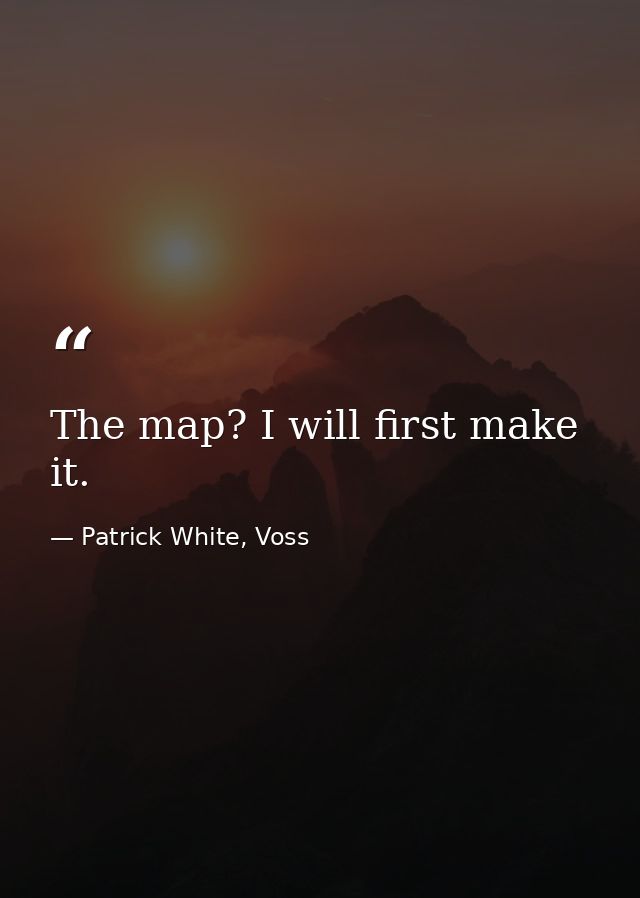 The map? I will first make it. — Patrick White, Voss
