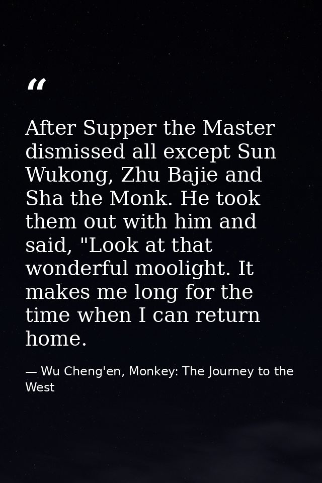 After Supper the Master dismissed all except Sun Wukong, Zhu Bajie and Sha the Monk. He took them out with him and said, — Wu Cheng'en, Monkey: The Journey to the West