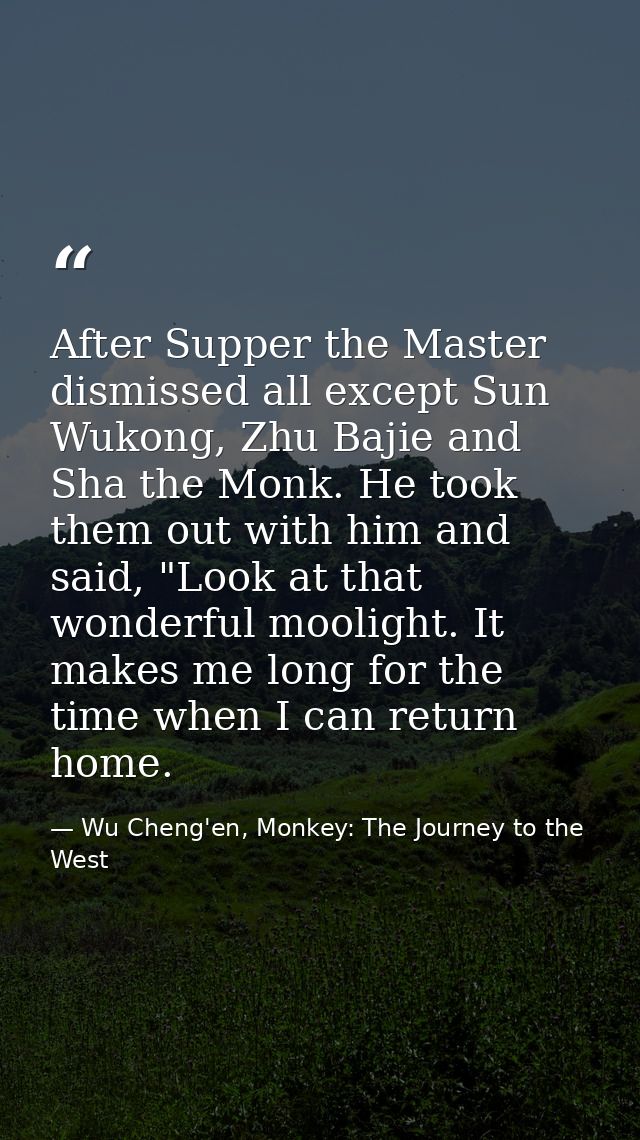 After Supper the Master dismissed all except Sun Wukong, Zhu Bajie and Sha the Monk. He took them out with him and said, — Wu Cheng'en, Monkey: The Journey to the West