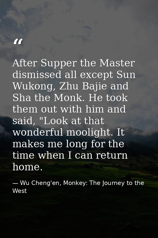 After Supper the Master dismissed all except Sun Wukong, Zhu Bajie and Sha the Monk. He took them out with him and said, — Wu Cheng'en, Monkey: The Journey to the West