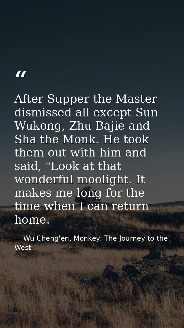 After Supper the Master dismissed all except Sun Wukong, Zhu Bajie and Sha the Monk. He took them out with him and said, — Wu Cheng'en, Monkey: The Journey to the West
