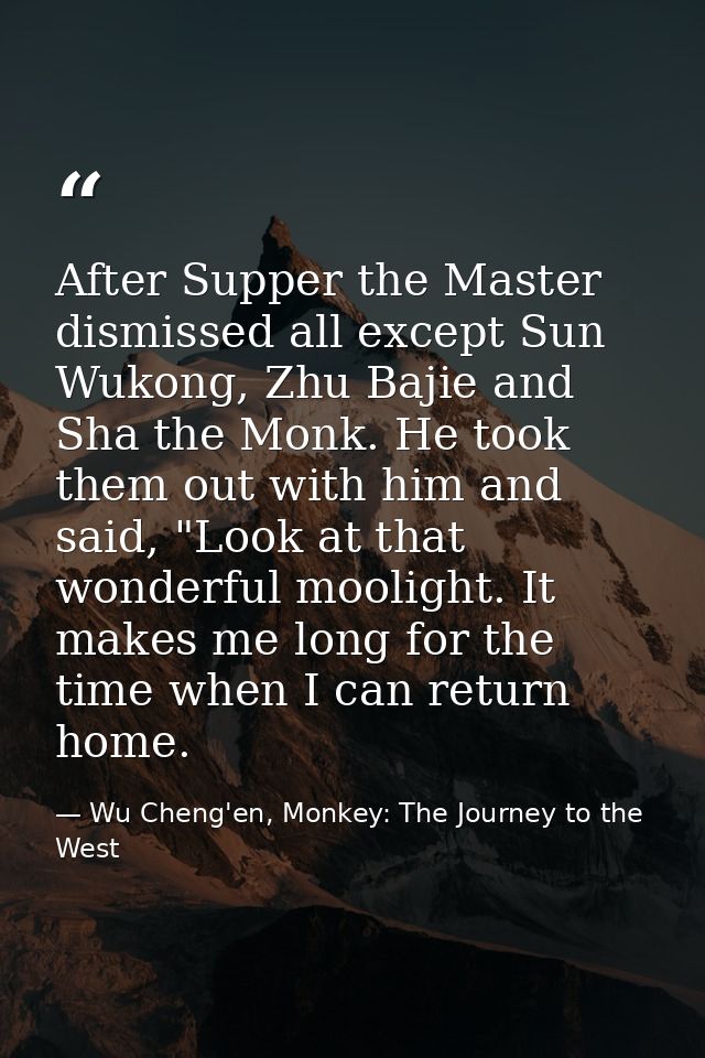 After Supper the Master dismissed all except Sun Wukong, Zhu Bajie and Sha the Monk. He took them out with him and said, — Wu Cheng'en, Monkey: The Journey to the West
