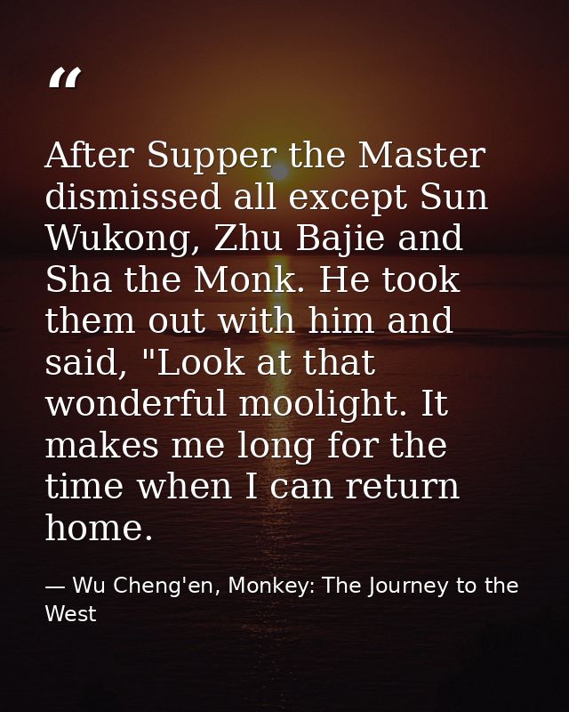After Supper the Master dismissed all except Sun Wukong, Zhu Bajie and Sha the Monk. He took them out with him and said, — Wu Cheng'en, Monkey: The Journey to the West