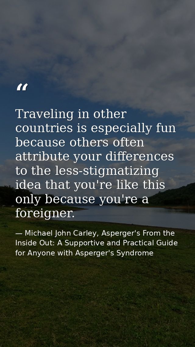 Traveling in other countries is especially fun because others often attribute your differences to the less-stigmatizing  — Michael John Carley, Asperger's From the Inside Out: A Supportive and Practical Guide for Anyone with Asperger's Syndrome