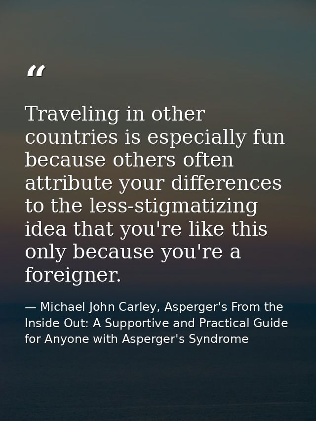 Traveling in other countries is especially fun because others often attribute your differences to the less-stigmatizing  — Michael John Carley, Asperger's From the Inside Out: A Supportive and Practical Guide for Anyone with Asperger's Syndrome