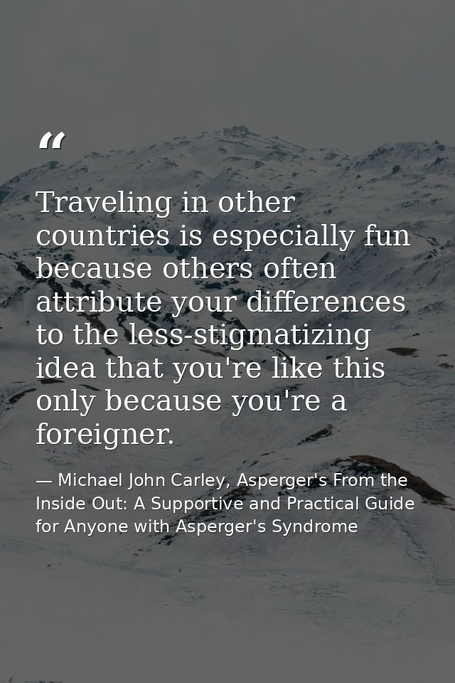 Traveling in other countries is especially fun because others often attribute your differences to the less-stigmatizing  — Michael John Carley, Asperger's From the Inside Out: A Supportive and Practical Guide for Anyone with Asperger's Syndrome