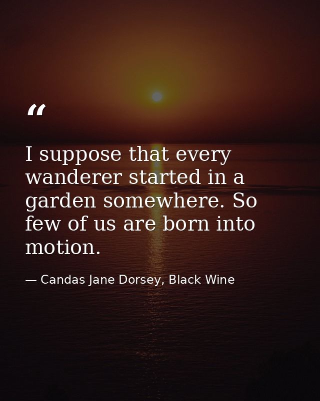 I suppose that every wanderer started in a garden somewhere. So few of us are born into motion. — Candas Jane Dorsey, Black Wine