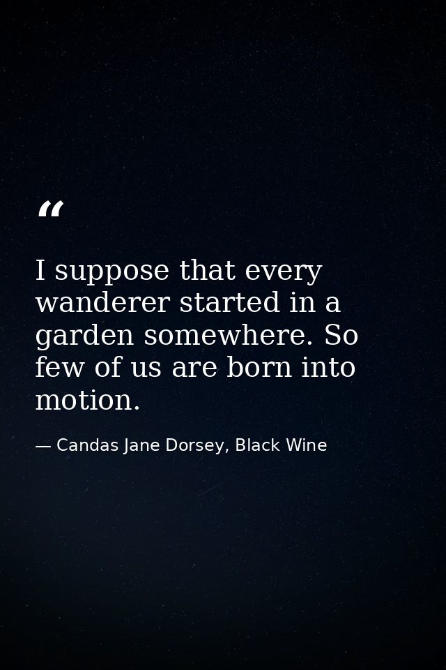 I suppose that every wanderer started in a garden somewhere. So few of us are born into motion. — Candas Jane Dorsey, Black Wine