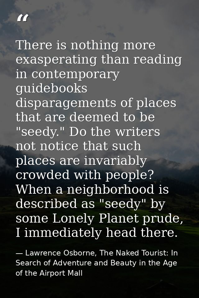 There is nothing more exasperating than reading in contemporary guidebooks disparagements of places that are deemed to b — Lawrence Osborne, The Naked Tourist: In Search of Adventure and Beauty in the Age of the Airport Mall