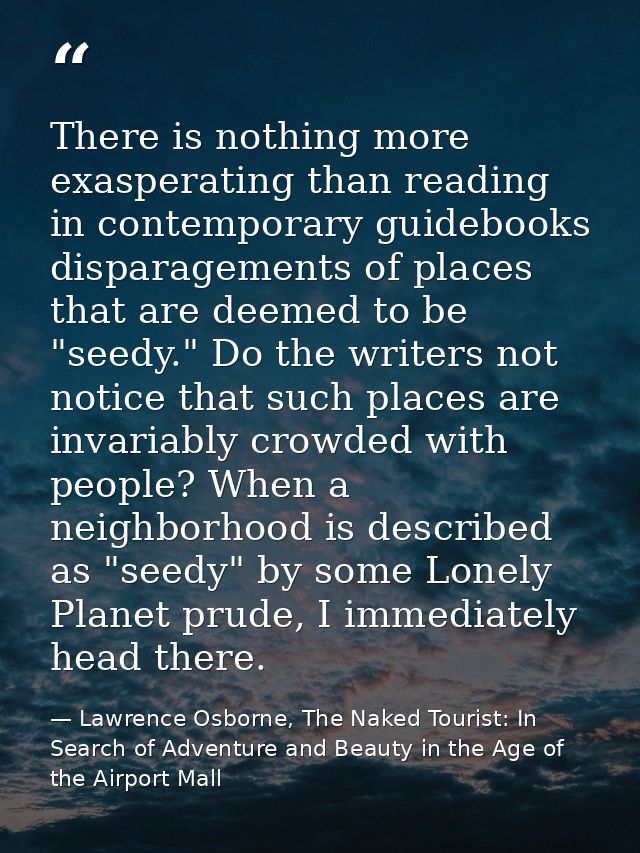 There is nothing more exasperating than reading in contemporary guidebooks disparagements of places that are deemed to b — Lawrence Osborne, The Naked Tourist: In Search of Adventure and Beauty in the Age of the Airport Mall