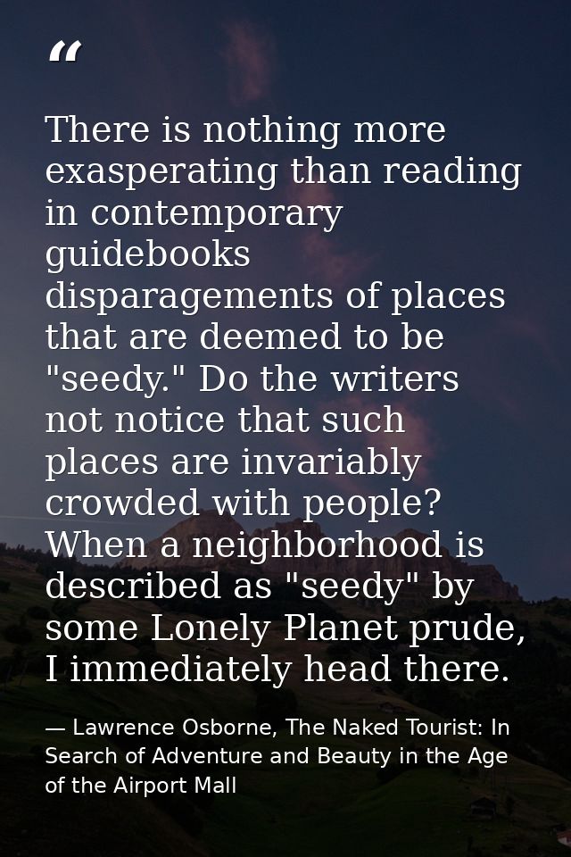 There is nothing more exasperating than reading in contemporary guidebooks disparagements of places that are deemed to b — Lawrence Osborne, The Naked Tourist: In Search of Adventure and Beauty in the Age of the Airport Mall