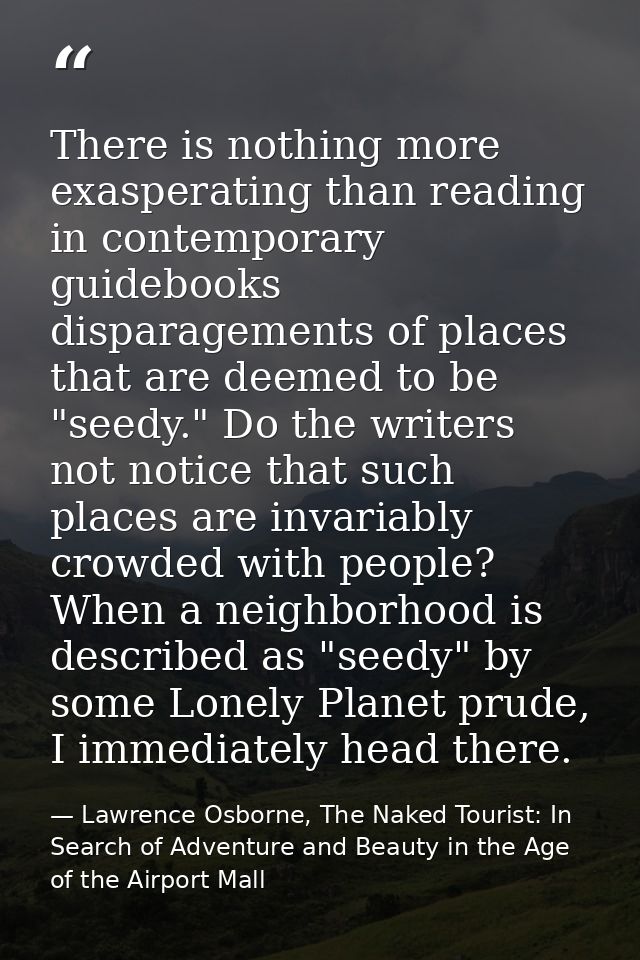 There is nothing more exasperating than reading in contemporary guidebooks disparagements of places that are deemed to b — Lawrence Osborne, The Naked Tourist: In Search of Adventure and Beauty in the Age of the Airport Mall