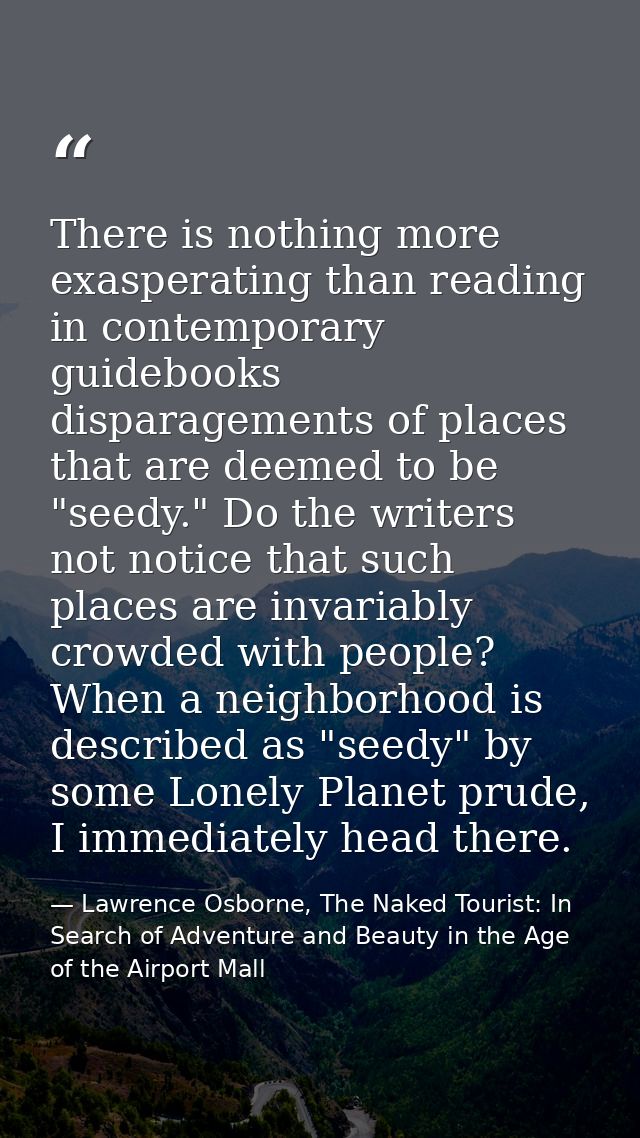 There is nothing more exasperating than reading in contemporary guidebooks disparagements of places that are deemed to b — Lawrence Osborne, The Naked Tourist: In Search of Adventure and Beauty in the Age of the Airport Mall