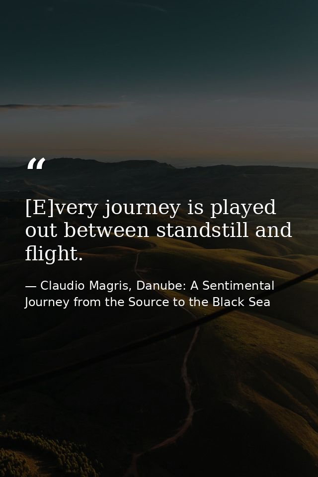 [E]very journey is played out between standstill and flight. — Claudio Magris, Danube: A Sentimental Journey from the Source to the Black Sea