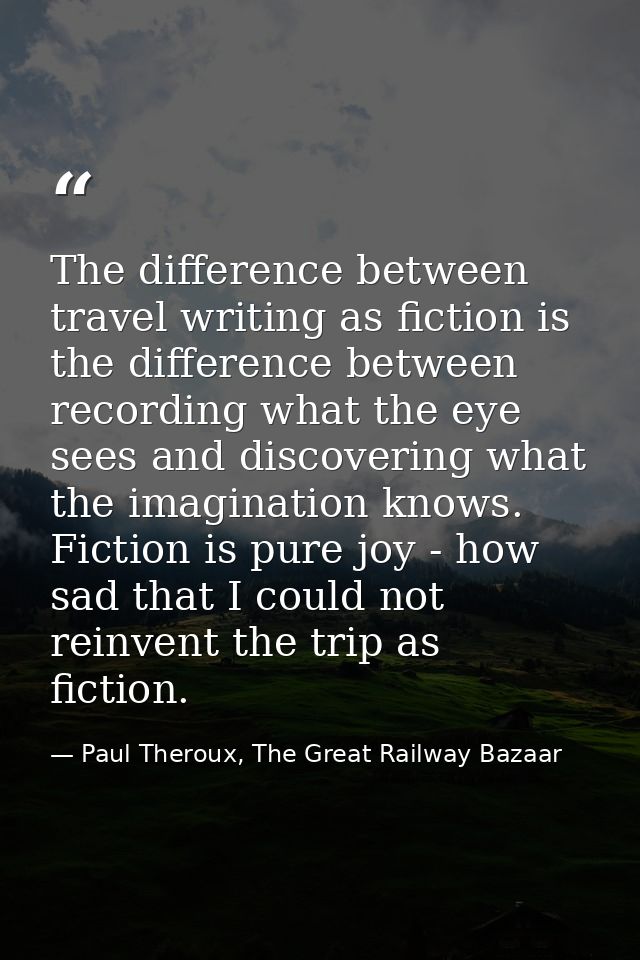 The difference between travel writing as fiction is the difference between recording what the eye sees and discovering w — Paul Theroux, The Great Railway Bazaar