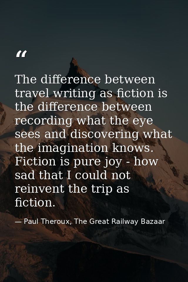 The difference between travel writing as fiction is the difference between recording what the eye sees and discovering w — Paul Theroux, The Great Railway Bazaar