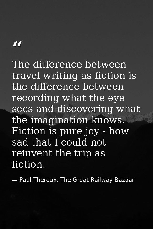The difference between travel writing as fiction is the difference between recording what the eye sees and discovering w — Paul Theroux, The Great Railway Bazaar